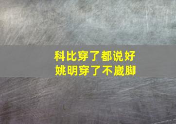 科比穿了都说好 姚明穿了不崴脚